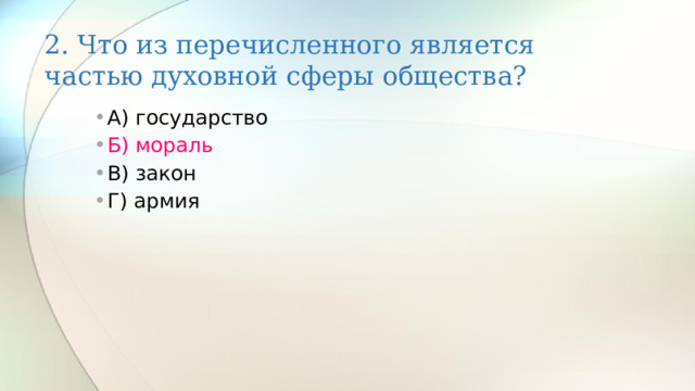 2. Что из перечисленного является частью духовной сферы общества? А) государство Б) мораль В) закон Г) армия 
