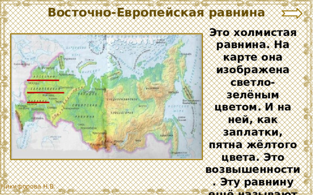 Восточно-Европейская равнина Это холмистая равнина. На карте она изображена светло-зелёным цветом. И на ней, как заплатки, пятна жёлтого цвета. Это возвышенности. Эту равнину ещё называют Русской равниной . 