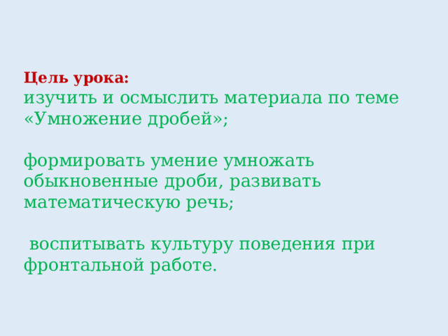 Цель урока:  изучить и осмыслить материала по теме «Умножение дробей»; формировать умение умножать обыкновенные дроби, развивать математическую речь;  воспитывать культуру поведения при фронтальной работе. 