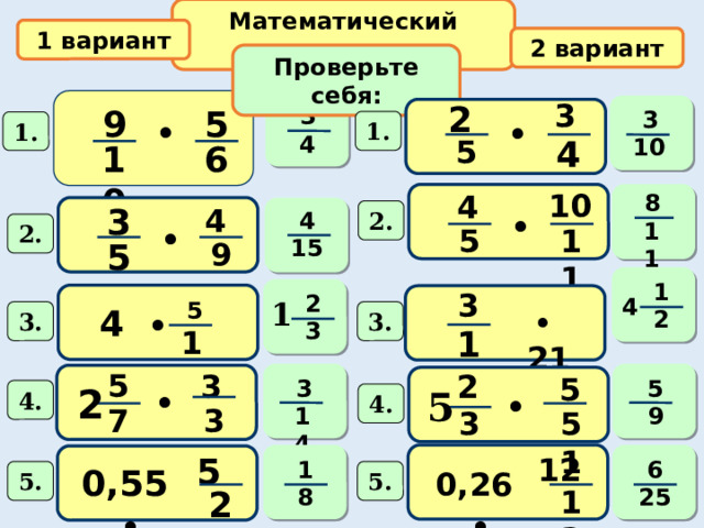 Математический диктант 1 вариант 2 вариант Проверьте себя: 3 2 3 9 5  3  ∙  ∙   1. 1. 4 4 5 10 10 6 10 4 8  3  4 ∙ 2. 4   ∙ 11 2. 5 11 15 5 9 1 3 2  4  1  5  4 ∙ ∙ 21 2 3. 3. 3  14  12 5 3 2 5 3 5 ∙  2  ∙ 5 4. 4. 14 7 9 38 51 3 5 12  6 1   0,55 ∙ 0,26 ∙ 5. 5. 25  22 13 8  