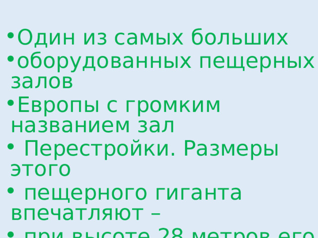 Один из самых больших оборудованных пещерных залов Европы с громким названием зал  Перестройки. Размеры этого  пещерного гиганта впечатляют –  при высоте 28 метров его длина  в 3 4/7 раза больше. Найди длину этого пещерного гиганта. 