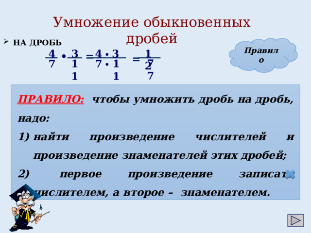 Умножение обыкновенных дробей  НА ДРОБЬ Правило 12 3 4 4 3 • = •  = 11 77 7 7 11 •  ПРАВИЛО:  чтобы умножить дробь на дробь, надо: найти произведение числителей и произведение знаменателей этих дробей;  первое произведение записать числителем, а второе – знаменателем. 5 