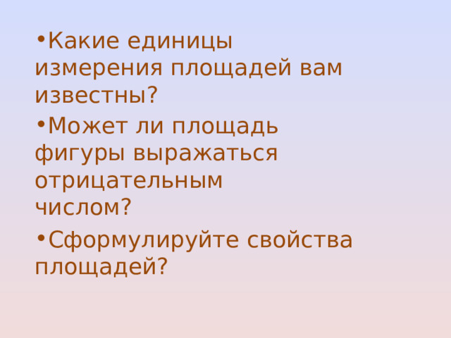 Какие единицы измерения площадей вам известны? Может ли площадь фигуры выражаться отрицательным числом? Сформулируйте свойства площадей? 
