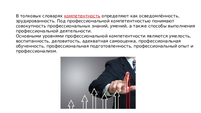 В толковых словарях компетентность определяют как осведомлённость, эрудированность. Под профессиональной компетентностью понимают совокупность профессиональных знаний, умений, а также способы выполнения профессиональной деятельности. Основными уровнями профессиональной компетентности являются умелость, воспитанность, деловитость, адекватная самооценка, профессиональная обученность, профессиональная подготовленность, профессиональный опыт и профессионализм. 