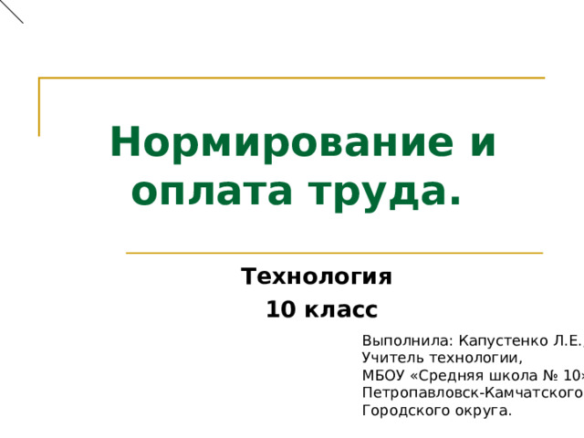  Нормирование и оплата труда.  Технология  10 класс Выполнила: Капустенко Л.Е., Учитель технологии, МБОУ «Средняя школа № 10» Петропавловск-Камчатского Городского округа. 