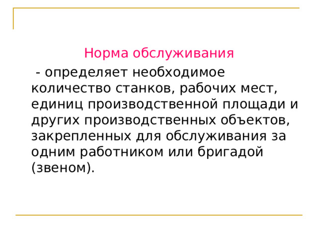 Норма обслуживания  - определяет необходимое количество станков, рабочих мест, единиц производственной площади и других производственных объектов, закрепленных для обслуживания за одним работником или бригадой (звеном). 