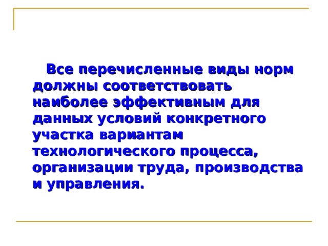  Все перечисленные виды норм должны соответствовать наиболее эффективным для данных условий конкретного участка вариантам технологического процесса, организации труда, производства и управления. 