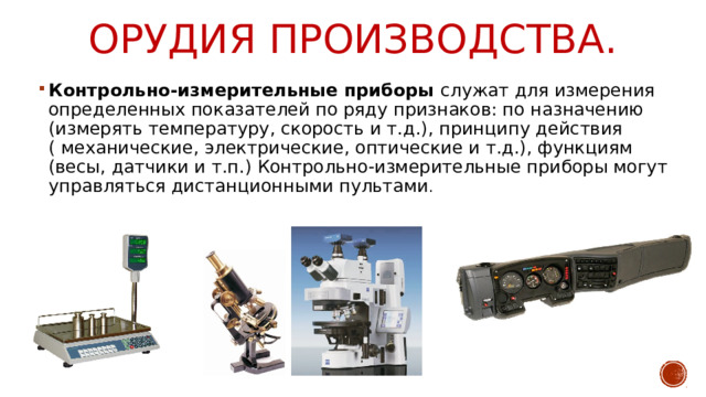 Орудия производства. Контрольно-измерительные приборы служат для измерения определенных показателей по ряду признаков: по назначению (измерять температуру, скорость и т.д.), принципу действия ( механические, электрические, оптические и т.д.), функциям (весы, датчики и т.п.) Контрольно-измерительные приборы могут управляться дистанционными пультами . 