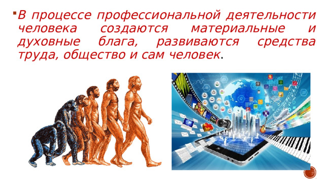 В процессе профессиональной деятельности человека создаются материальные и духовные блага, развиваются средства труда, общество и сам человек . 