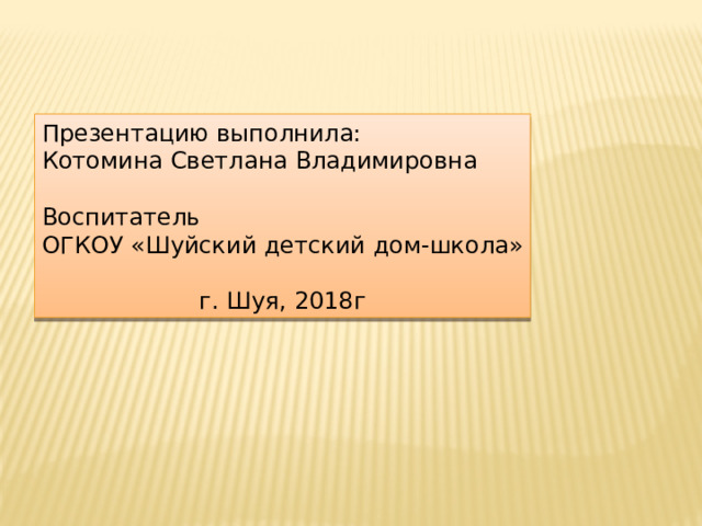 Презентацию выполнила: Котомина Светлана Владимировна Воспитатель ОГКОУ «Шуйский детский дом-школа» г. Шуя, 2018г 