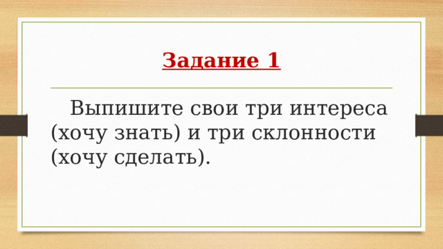 Задание 1 Выпишите свои три интереса (хочу знать) и три склонности (хочу сделать). 