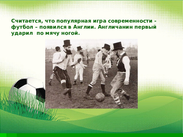 Считается, что популярная игра современности - футбол – появился в Англии. Англичанин первый ударил по мячу ногой. 