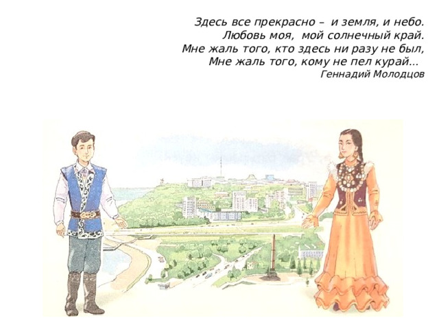 Здесь все прекрасно –  и земля, и небо.  Любовь моя,  мой солнечный край.  Мне жаль того, кто здесь ни разу не был,  Мне жаль того, кому не пел курай …  Геннадий Молодцов   