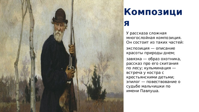 Композиция У рассказа сложная многослойная композиция. Он состоит из таких частей: экспозиция — описание красоты природы днем; завязка — образ охотника, рассказ про его скитания по лесу; кульминация — встреча у костра с крестьянскими детьми; эпилог — повествование о судьбе мальчишки по имени Павлуша.   