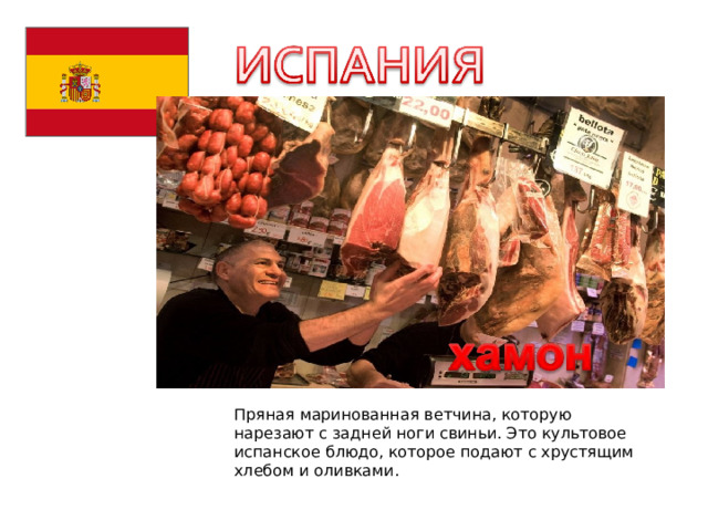 Пряная маринованная ветчина, которую нарезают с задней ноги свиньи. Это культовое испанское блюдо, которое подают с хрустящим хлебом и оливками. 
