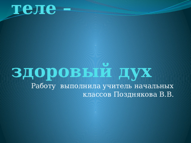 В здоровом теле –  здоровый дух Работу выполнила учитель начальных классов Позднякова В.В. 