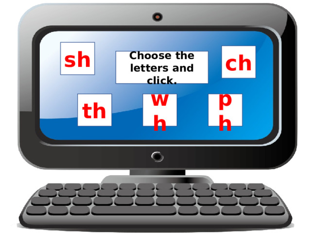 sh ch Choose the letters and click. th ph wh 
