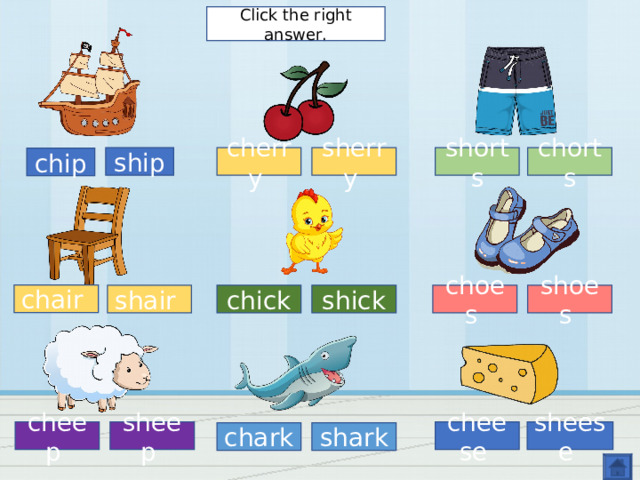 Click the right answer. ship  shorts sherry  cherry  chorts chip  chair  choes  shair  shoes  chick  shick  sheep  sheese  cheese  cheep  chark  shark  
