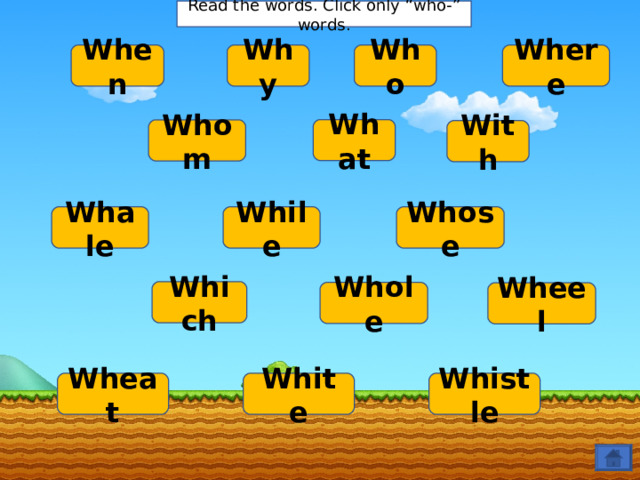 Read the words. Click only “who-” words. When Where Why Who What Whom With Whale Whose While Which Whole Wheel Wheat White Whistle 