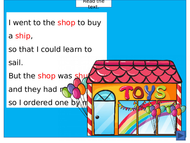 Read the text. I went to the shop to buy  a ship , so that I could learn to sail. But the shop  was shut , and they had  no ship , so I ordered one by mail.  