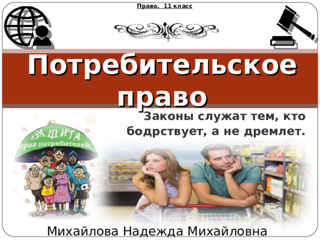 Право. 11 класс Потребительское право  Законы служат тем, кто бодрствует, а не дремлет. Михайлова Надежда Михайловна 