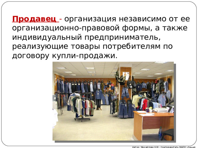 Продавец - организация независимо от ее организационно-правовой формы, а также индивидуальный предприниматель, реализующие товары потребителям по договору купли-продажи. Автор: Михайлова Н.М.- преподаватель МАОУ «Лицей № 21» 