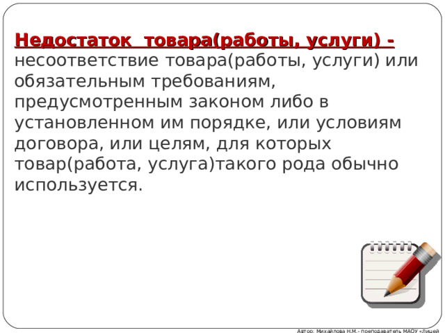 Недостаток товара(работы, услуги) -  несоответствие товара(работы, услуги) или обязательным требованиям, предусмотренным законом либо в установленном им порядке, или условиям договора, или целям, для которых товар(работа, услуга)такого рода обычно используется.   Автор: Михайлова Н.М.- преподаватель МАОУ «Лицей № 21» 