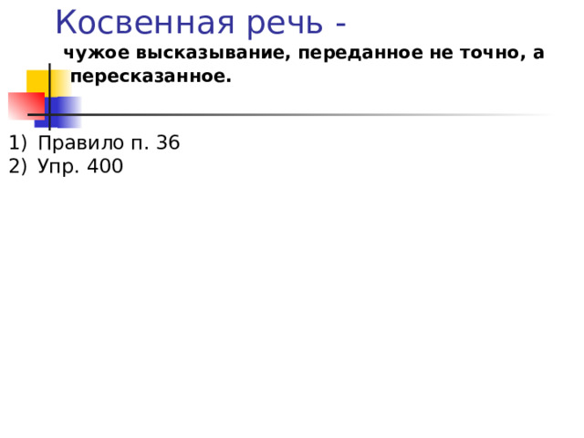Косвенная речь - чужое высказывание, переданное не точно, а  пересказанное. Правило п. 36 Упр. 400 