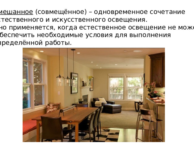 Смешанное (совмещённое) – одновременное сочетание естественного и искусственного освещения. Оно применяется, когда естественное освещение не может  обеспечить необходимые условия для выполнения определённой работы. 