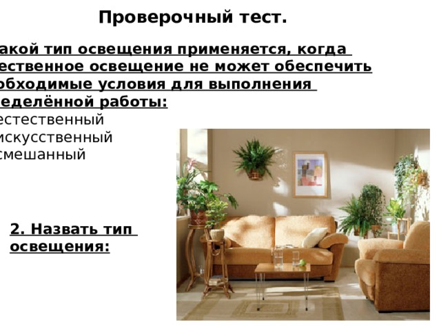 Проверочный тест. Какой тип освещения применяется, когда естественное освещение не может обеспечить  необходимые условия для выполнения определённой работы: А). естественный Б). искусственный Б). смешанный 2. Назвать тип освещения: 