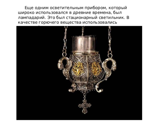  Еще одним осветительным прибором, который широко использовался в древние времена, был лампадарий. Это был стационарный светильник. В качестве горючего вещества использовались животный жир, масло или нефть. 