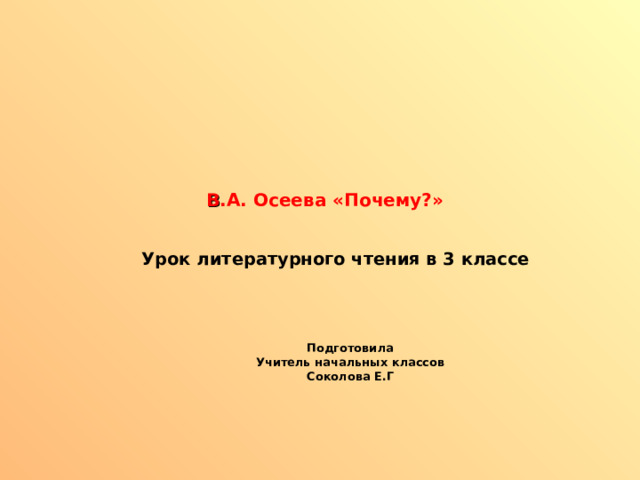 В .А. Осеева «Почему?»  Урок литературного чтения в 3 классе  Подготовила Учитель начальных классов Соколова Е.Г 