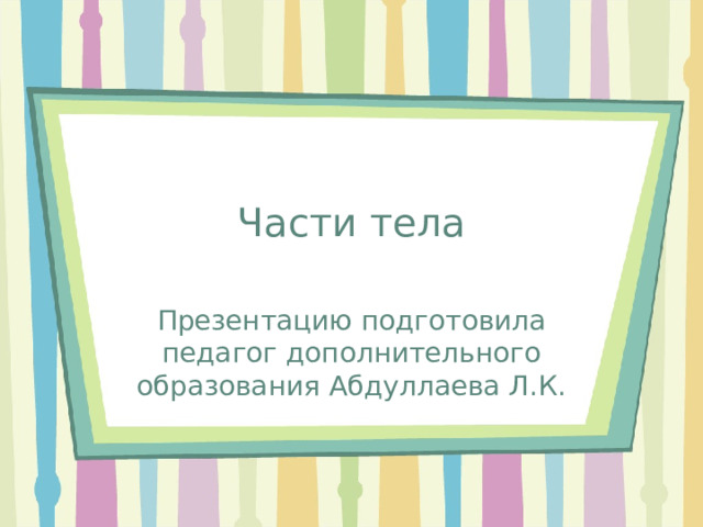Части тела Презентацию подготовила педагог дополнительного образования Абдуллаева Л.К. 