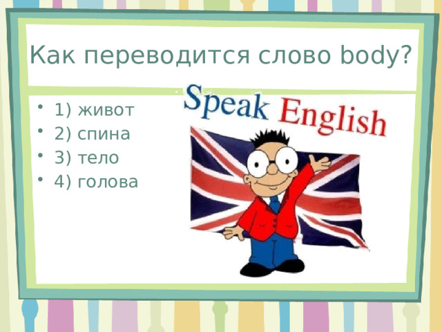 Как переводится слово body? 1) живот 2) спина 3) тело 4) голова 