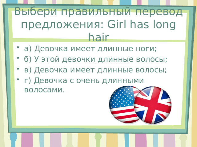 Выбери правильный перевод предложения: Girl has long hair а) Девочка имеет длинные ноги; б) У этой девочки длинные волосы; в) Девочка имеет длинные волосы; г) Девочка с очень длинными волосами. 