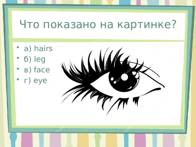 Что показано на картинке? а) hairs б) leg в) face г) eye 