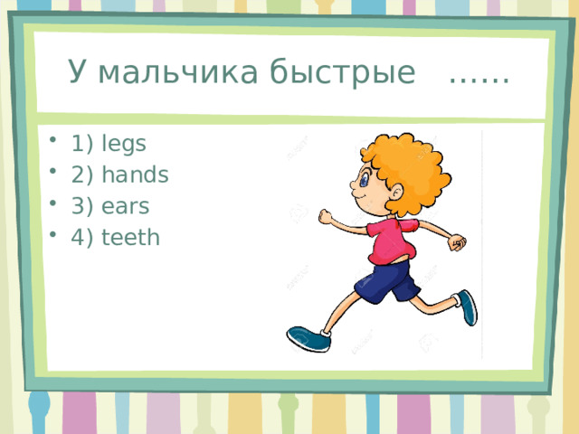 У мальчика быстрые …… 1) legs 2) hands 3) ears 4) teeth 
