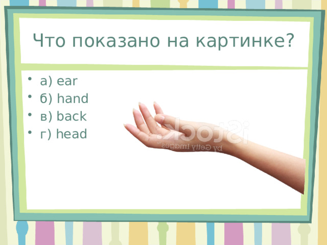 Что показано на картинке? а) ear б) hand в) back г) head 
