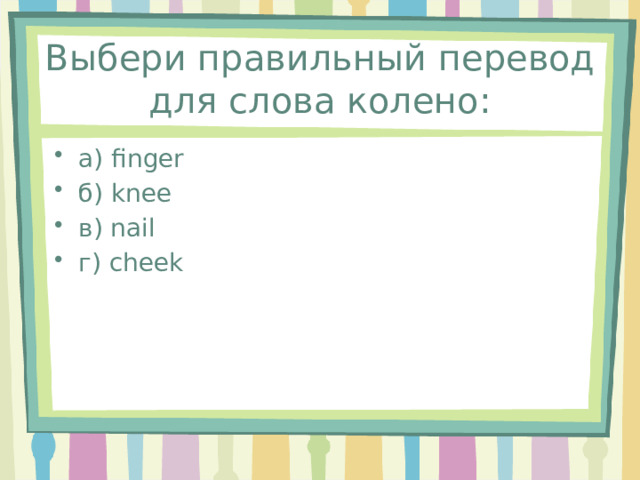 Выбери правильный перевод для слова колено: а) finger б) knee в) nail г) cheek 
