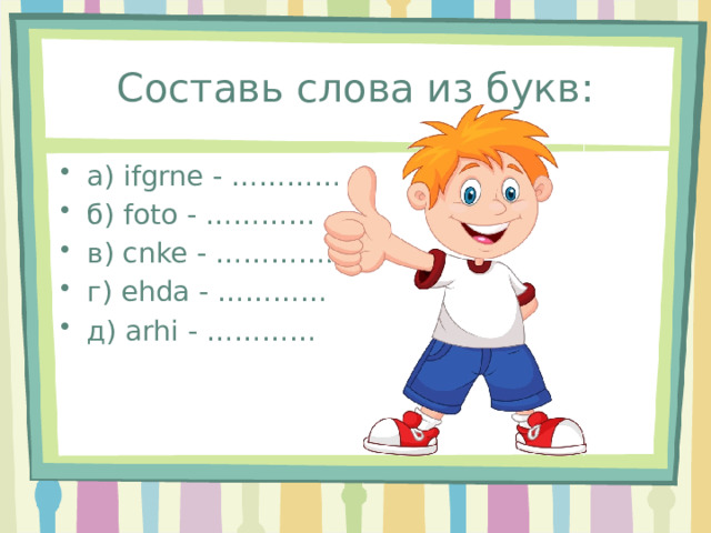 Составь слова из букв: а) ifgrne - ………… б) foto - ………… в) cnke - …………… г) ehda - ………… д) arhi - ………… 