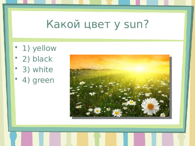Какой цвет у sun? 1) yellow 2) black 3) white 4) green 