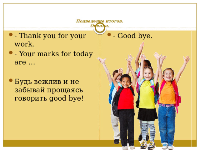 Подведение итогов.  Оценки.   - Thank you for your work. - Your marks for today are … - Good bye. Будь вежлив и не забывай прощаясь говорить good bye! 