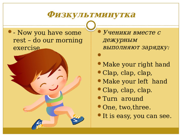 Физкультминутка - Now you have some rest – do our morning exercise. Ученики вместе с дежурным выполняют зарядку:   Make your right hand Clap, clap, clap, Make your left hand Clap, clap, clap. Turn around One, two,three. It is easy, you can see. 