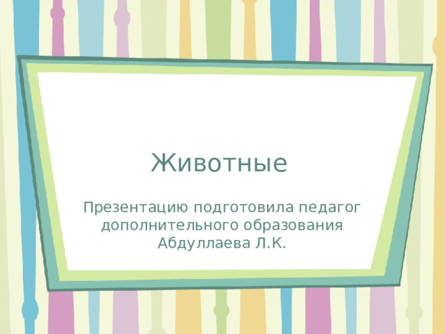 Животные Презентацию подготовила педагог дополнительного образования Абдуллаева Л.К.  