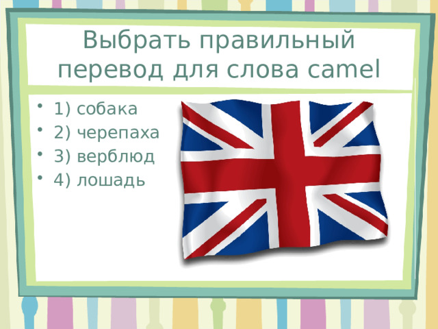 Выбрать правильный перевод для слова camel 1) собака 2) черепаха 3) верблюд 4) лошадь 
