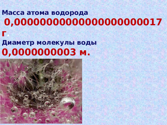 Масса атома водорода  0,00000000000000000000017 г . Диаметр молекулы воды  0,0000000003 м.  