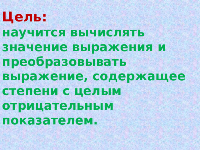  Цель: научится вычислять значение выражения и преобразовывать выражение, содержащее степени с целым отрицательным показателем. 