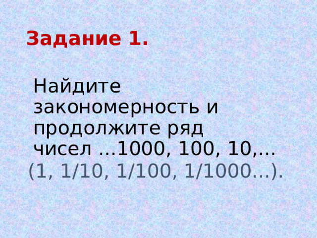 Задание 1.  Найдите закономерность и продолжите ряд чисел ...1000, 100, 10,... (1, 1/10, 1/100, 1/1000...). 