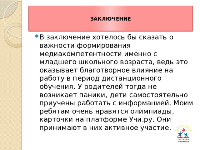 ЗАКЛЮЧЕНИЕ В заключение хотелось бы сказать о важности формирования медиакомпетентности именно с младшего школьного возраста, ведь это оказывает благотворное влияние на работу в период дистанционного обучения. У родителей тогда не возникает паники, дети самостоятельно приучены работать с информацией. Моим ребятам очень нравятся олимпиады, карточки на платформе Учи.ру. Они принимают в них активное участие. 