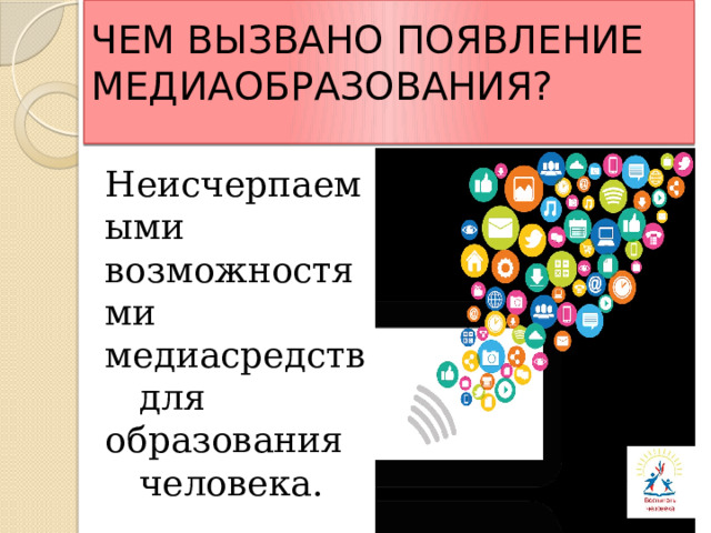  ЧЕМ ВЫЗВАНО ПОЯВЛЕНИЕ МЕДИАОБРАЗОВАНИЯ?    Неисчерпаемыми возможностями медиасредств  для образования  человека. 